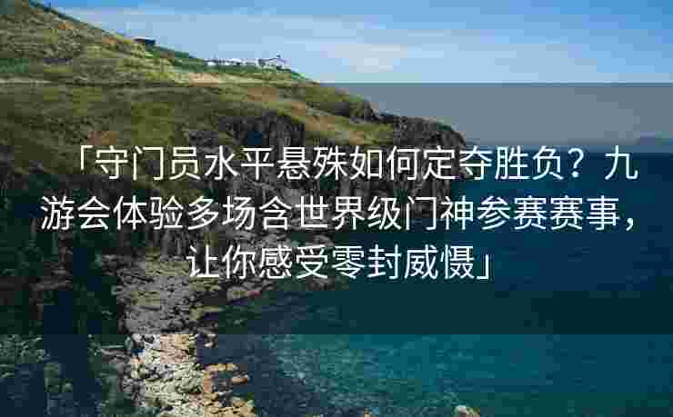 「守门员水平悬殊如何定夺胜负？九游会体验多场含世界级门神参赛赛事，让你感受零封威慑」