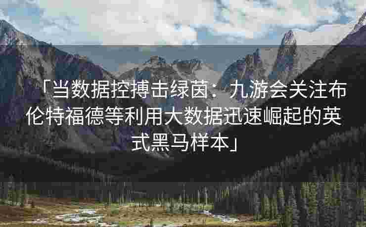 「当数据控搏击绿茵：九游会关注布伦特福德等利用大数据迅速崛起的英式黑马样本」