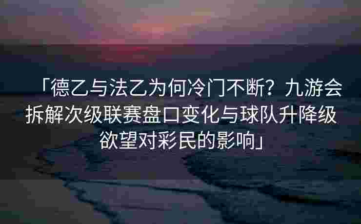 「德乙与法乙为何冷门不断？九游会拆解次级联赛盘口变化与球队升降级欲望对彩民的影响」