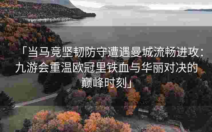「当马竞坚韧防守遭遇曼城流畅进攻：九游会重温欧冠里铁血与华丽对决的巅峰时刻」