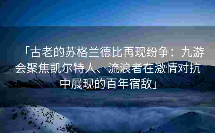 「古老的苏格兰德比再现纷争：九游会聚焦凯尔特人、流浪者在激情对抗中展现的百年宿敌」