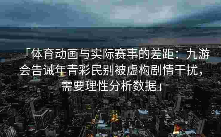「体育动画与实际赛事的差距：九游会告诫年青彩民别被虚构剧情干扰，需要理性分析数据」
