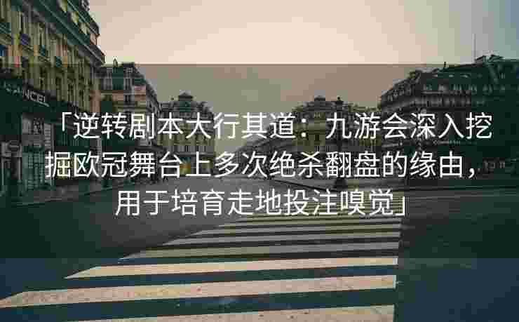 「逆转剧本大行其道：九游会深入挖掘欧冠舞台上多次绝杀翻盘的缘由，用于培育走地投注嗅觉」
