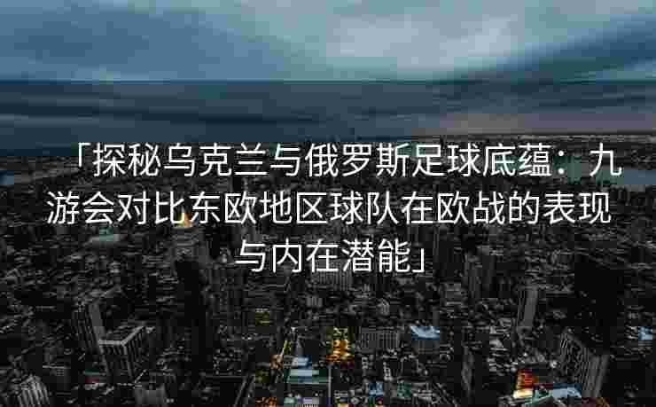「探秘乌克兰与俄罗斯足球底蕴：九游会对比东欧地区球队在欧战的表现与内在潜能」