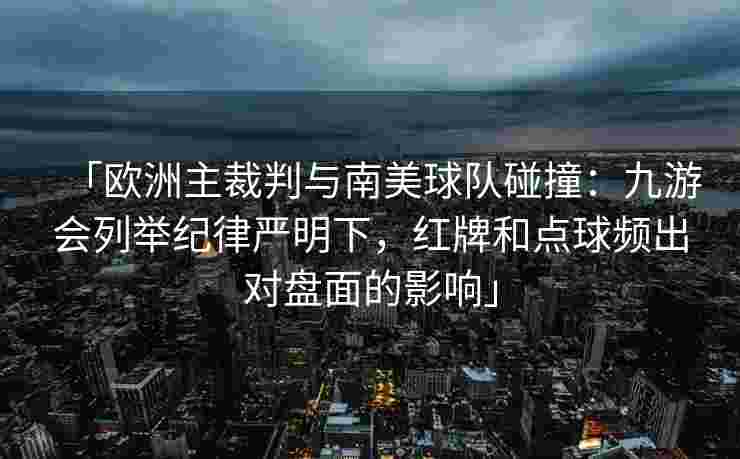 「欧洲主裁判与南美球队碰撞：九游会列举纪律严明下，红牌和点球频出对盘面的影响」