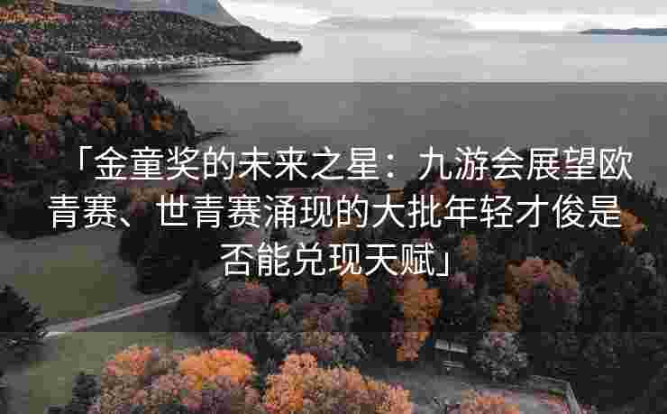 「金童奖的未来之星：九游会展望欧青赛、世青赛涌现的大批年轻才俊是否能兑现天赋」