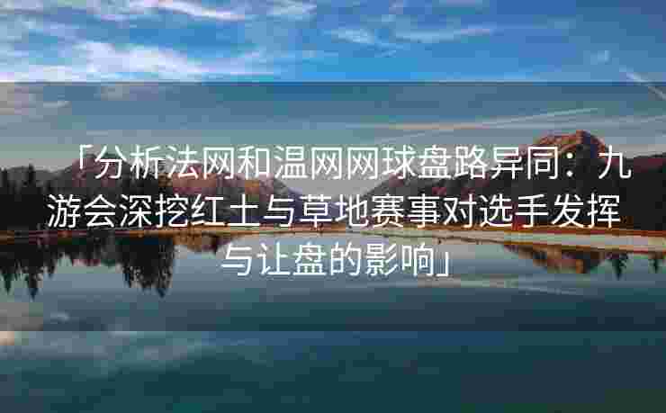 「分析法网和温网网球盘路异同：九游会深挖红土与草地赛事对选手发挥与让盘的影响」