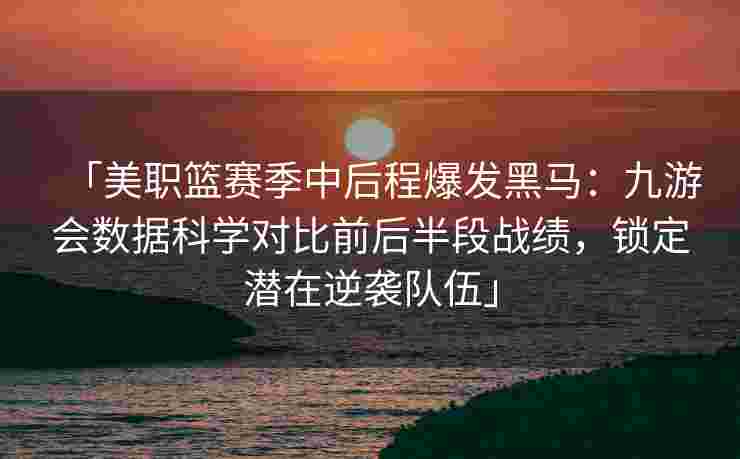 「美职篮赛季中后程爆发黑马：九游会数据科学对比前后半段战绩，锁定潜在逆袭队伍」
