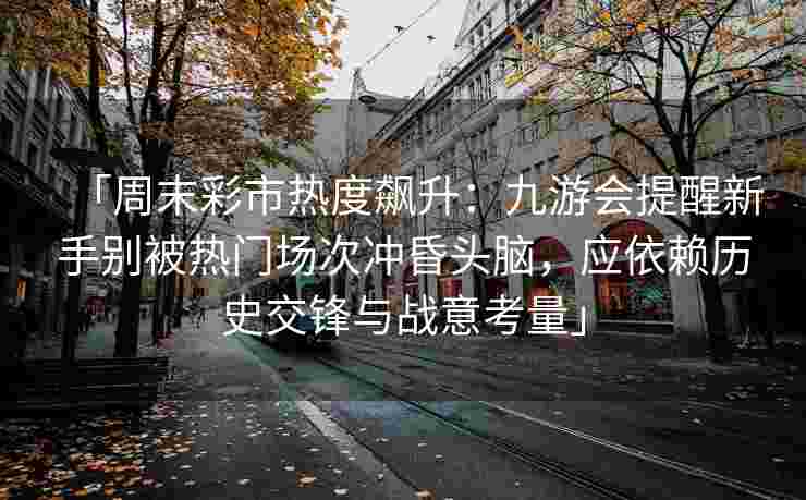 「周末彩市热度飙升：九游会提醒新手别被热门场次冲昏头脑，应依赖历史交锋与战意考量」