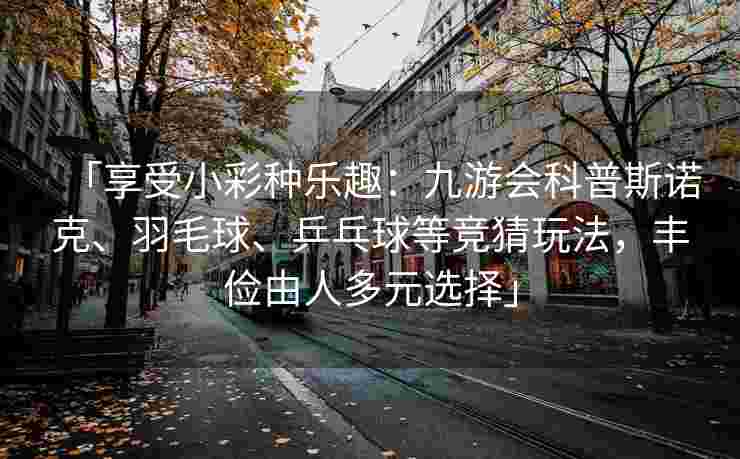 「享受小彩种乐趣：九游会科普斯诺克、羽毛球、乒乓球等竞猜玩法，丰俭由人多元选择」