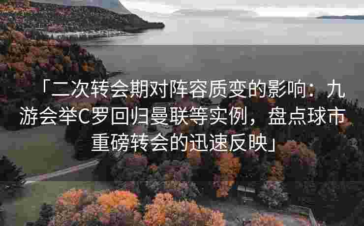 「二次转会期对阵容质变的影响：九游会举C罗回归曼联等实例，盘点球市重磅转会的迅速反映」