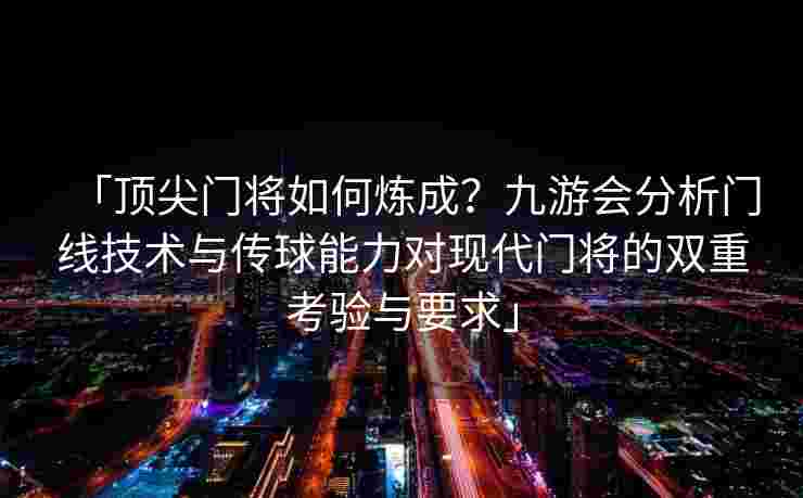 「顶尖门将如何炼成？九游会分析门线技术与传球能力对现代门将的双重考验与要求」