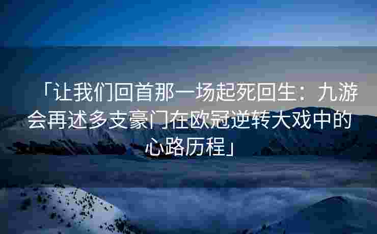 「让我们回首那一场起死回生：九游会再述多支豪门在欧冠逆转大戏中的心路历程」