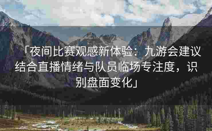 「夜间比赛观感新体验：九游会建议结合直播情绪与队员临场专注度，识别盘面变化」