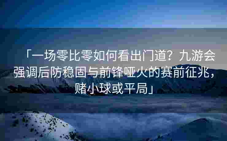 「一场零比零如何看出门道？九游会强调后防稳固与前锋哑火的赛前征兆，赌小球或平局」