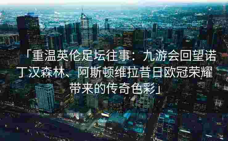 「重温英伦足坛往事：九游会回望诺丁汉森林、阿斯顿维拉昔日欧冠荣耀带来的传奇色彩」
