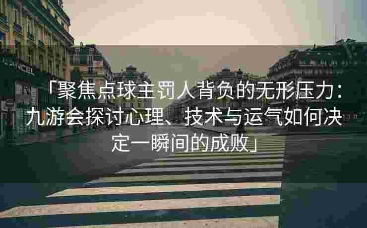 「聚焦点球主罚人背负的无形压力：九游会探讨心理、技术与运气如何决定一瞬间的成败」