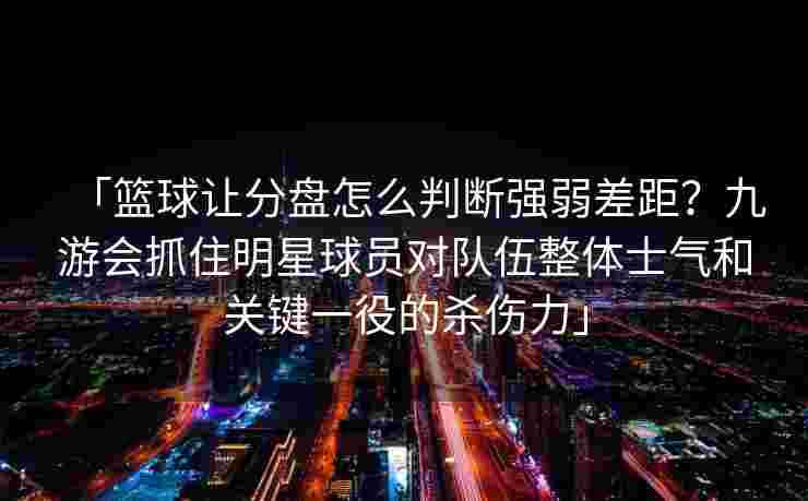 「篮球让分盘怎么判断强弱差距？九游会抓住明星球员对队伍整体士气和关键一役的杀伤力」