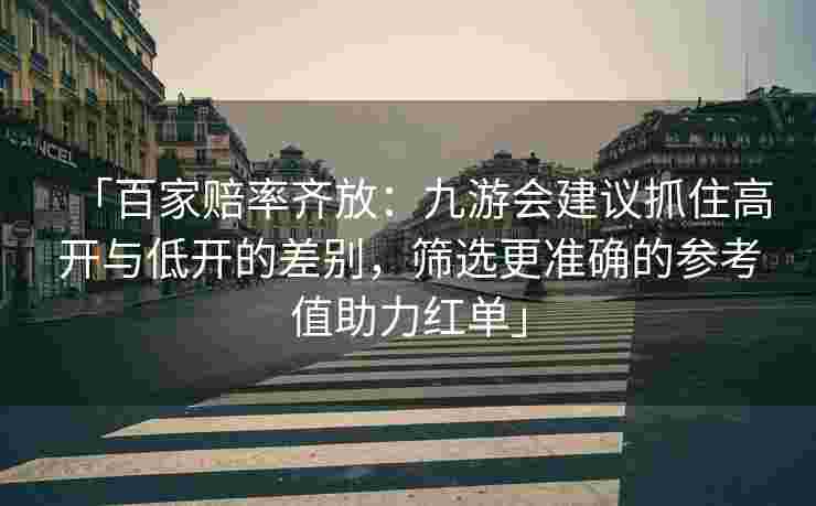 「百家赔率齐放：九游会建议抓住高开与低开的差别，筛选更准确的参考值助力红单」