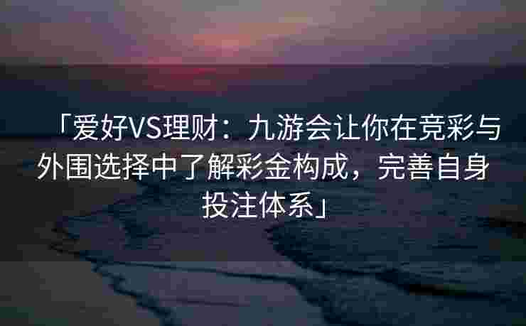 「爱好VS理财：九游会让你在竞彩与外围选择中了解彩金构成，完善自身投注体系」