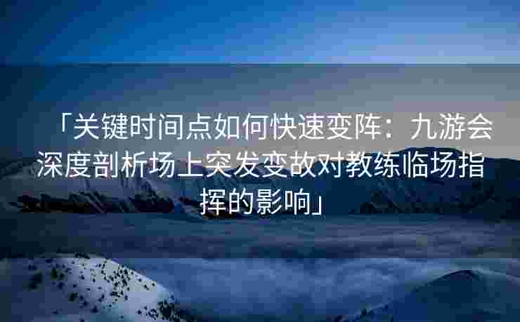 「关键时间点如何快速变阵：九游会深度剖析场上突发变故对教练临场指挥的影响」