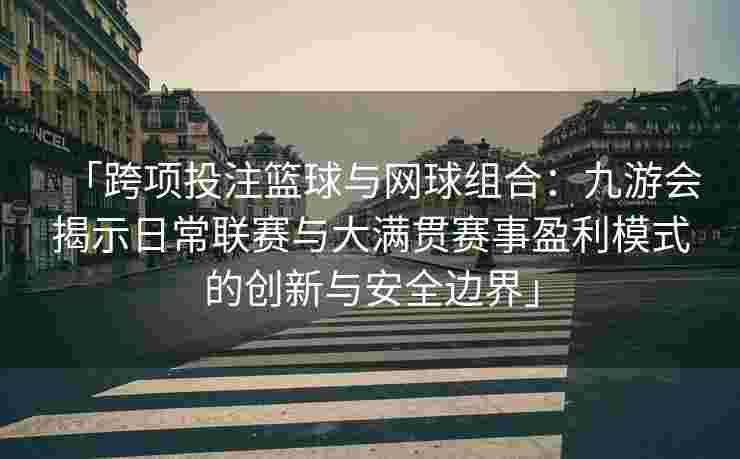 「跨项投注篮球与网球组合：九游会揭示日常联赛与大满贯赛事盈利模式的创新与安全边界」