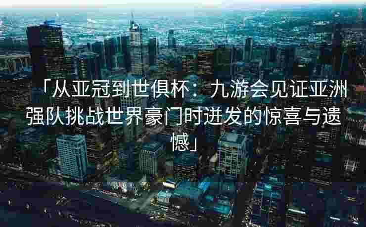 「从亚冠到世俱杯：九游会见证亚洲强队挑战世界豪门时迸发的惊喜与遗憾」