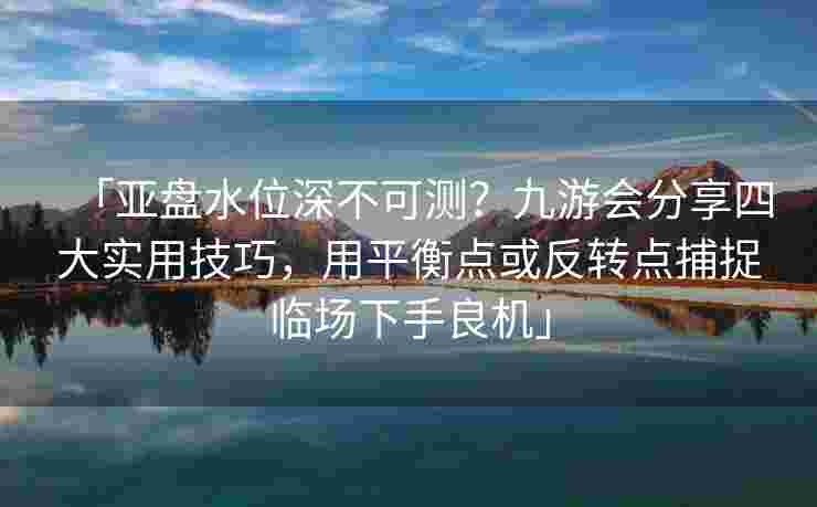 「亚盘水位深不可测？九游会分享四大实用技巧，用平衡点或反转点捕捉临场下手良机」