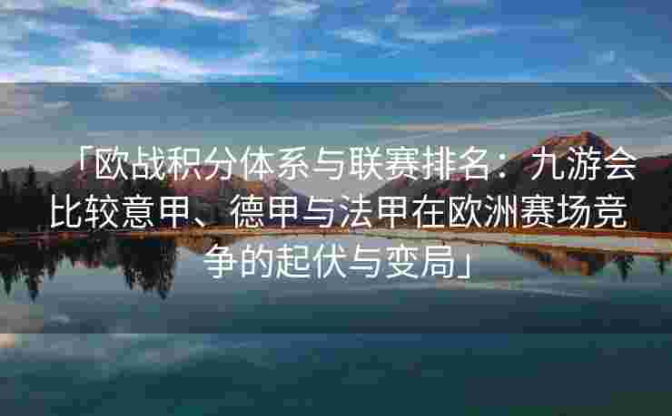 「欧战积分体系与联赛排名：九游会比较意甲、德甲与法甲在欧洲赛场竞争的起伏与变局」