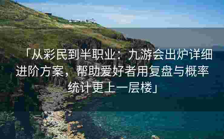 「从彩民到半职业：九游会出炉详细进阶方案，帮助爱好者用复盘与概率统计更上一层楼」