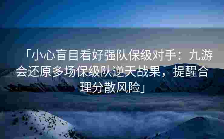 「小心盲目看好强队保级对手：九游会还原多场保级队逆天战果，提醒合理分散风险」