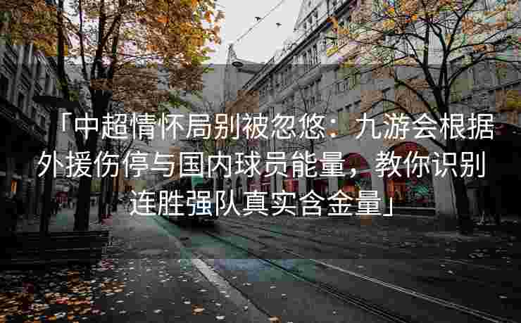 「中超情怀局别被忽悠：九游会根据外援伤停与国内球员能量，教你识别连胜强队真实含金量」