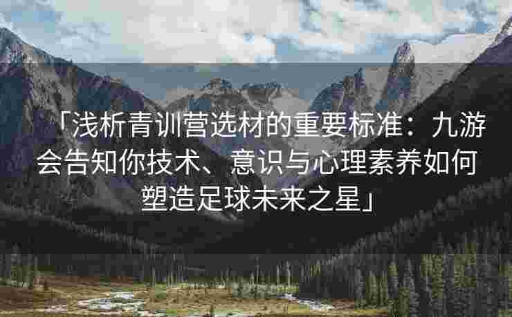 「浅析青训营选材的重要标准：九游会告知你技术、意识与心理素养如何塑造足球未来之星」
