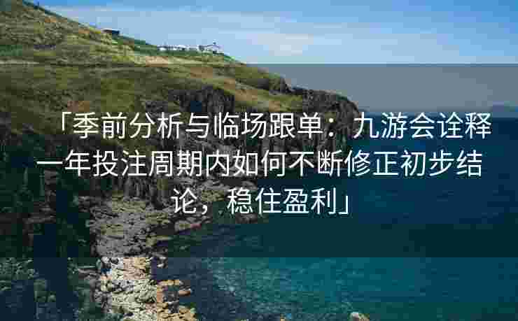 「季前分析与临场跟单：九游会诠释一年投注周期内如何不断修正初步结论，稳住盈利」