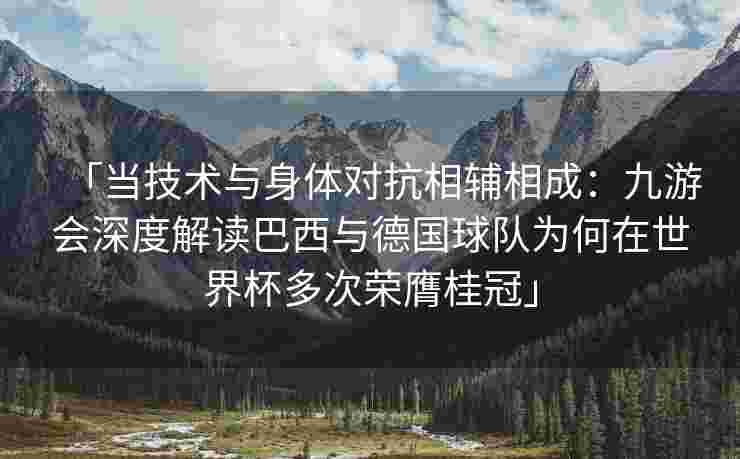 「当技术与身体对抗相辅相成：九游会深度解读巴西与德国球队为何在世界杯多次荣膺桂冠」