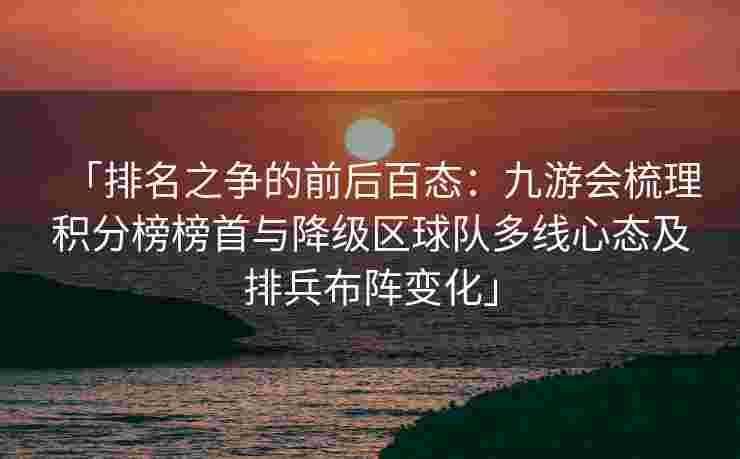 「排名之争的前后百态：九游会梳理积分榜榜首与降级区球队多线心态及排兵布阵变化」