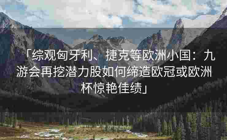 「综观匈牙利、捷克等欧洲小国：九游会再挖潜力股如何缔造欧冠或欧洲杯惊艳佳绩」