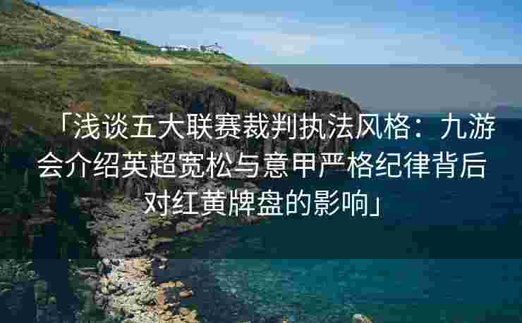 「浅谈五大联赛裁判执法风格：九游会介绍英超宽松与意甲严格纪律背后对红黄牌盘的影响」