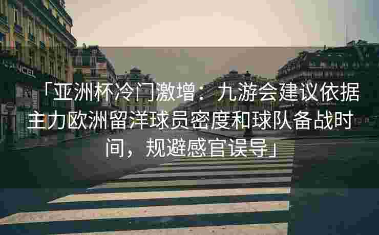 「亚洲杯冷门激增：九游会建议依据主力欧洲留洋球员密度和球队备战时间，规避感官误导」