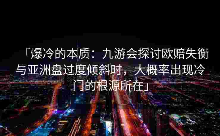 「爆冷的本质：九游会探讨欧赔失衡与亚洲盘过度倾斜时，大概率出现冷门的根源所在」