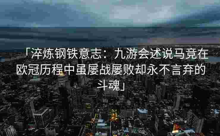 「淬炼钢铁意志：九游会述说马竞在欧冠历程中虽屡战屡败却永不言弃的斗魂」