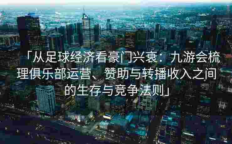 「从足球经济看豪门兴衰：九游会梳理俱乐部运营、赞助与转播收入之间的生存与竞争法则」